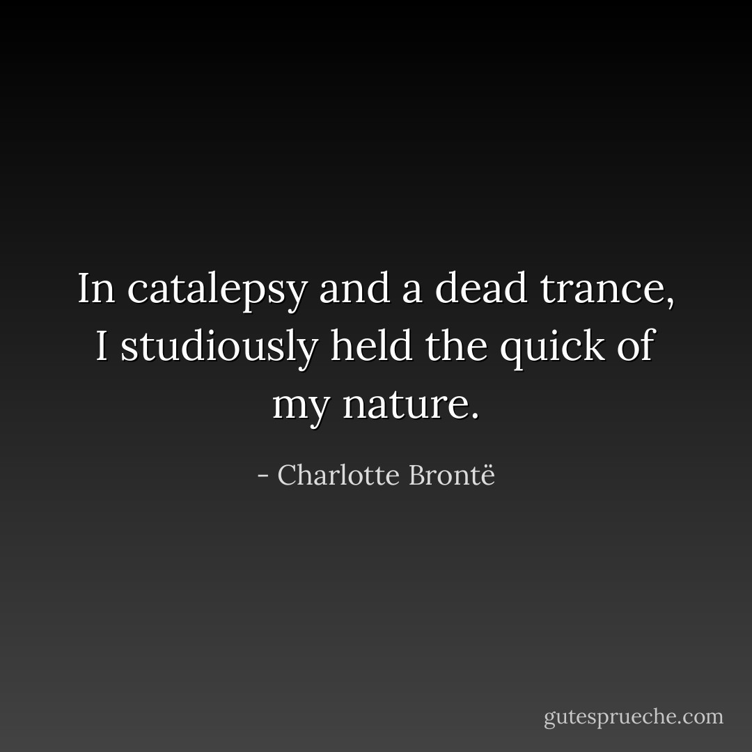 In catalepsy and a dead trance, I studiously held the quick of my nature. - Charlotte Brontë
