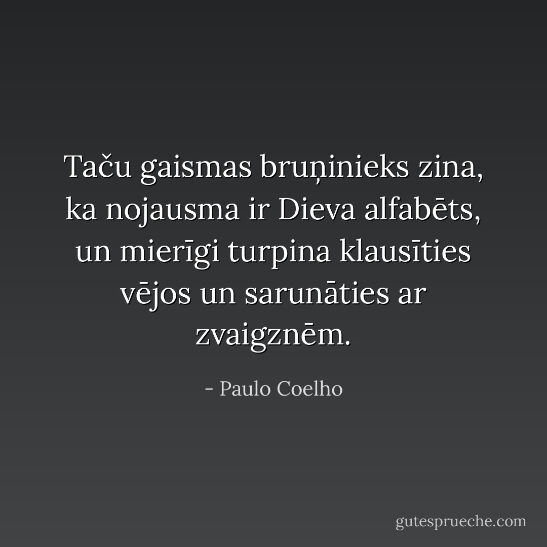 Taču gaismas bruņinieks zina, ka nojausma ir Dieva alfabēts, un mierīgi turpina klausīties vējos un sarunāties ar zvaigznēm. - Paulo Coelho