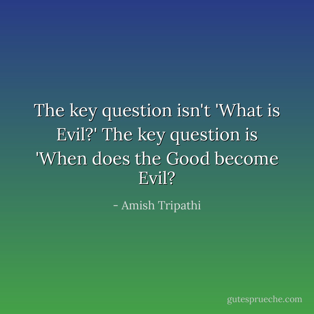The key question isn't 'What is Evil?' The key question is 'When does the Good become Evil? - Amish Tripathi