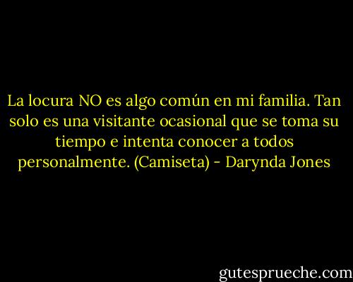 La locura NO es algo común en mi familia. Tan solo es una visitante ocasional que se toma su tiempo e intenta conocer a todos personalmente. (Camiseta) - Darynda Jones