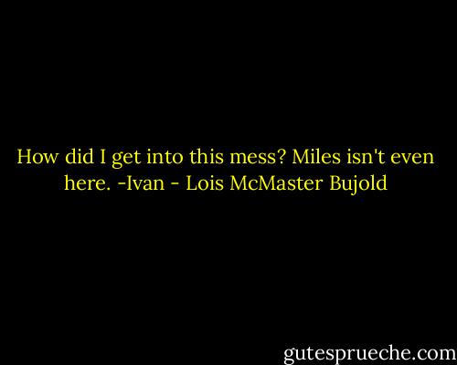 How did I get into this mess? Miles isn't even here. -Ivan - Lois McMaster Bujold