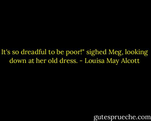 It's so dreadful to be poor!" sighed Meg, looking down at her old dress. - Louisa May Alcott