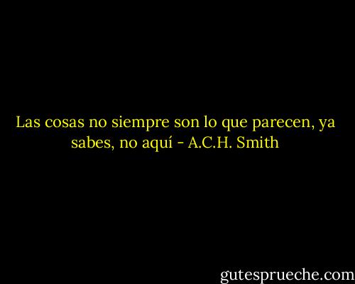 Las cosas no siempre son lo que parecen, ya sabes, no aquí - A.C.H. Smith