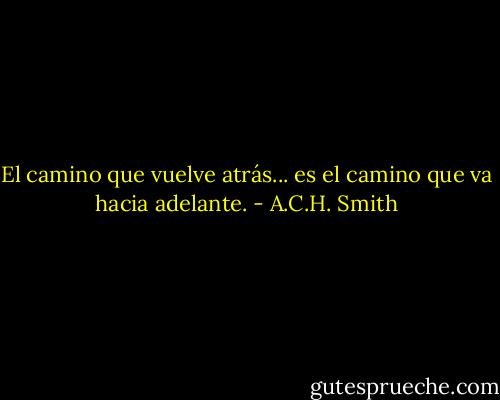 El camino que vuelve atrás... es el camino que va hacia adelante. - A.C.H. Smith