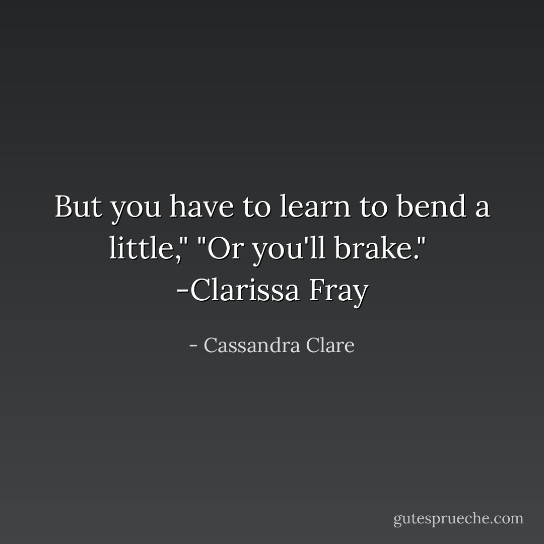 But you have to learn to bend a little," "Or you'll brake."<br /><br />-Clarissa Fray - Cassandra Clare