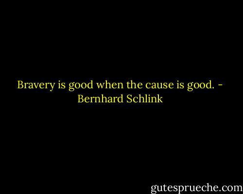 Bravery is good when the cause is good. - Bernhard Schlink