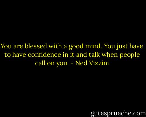 You are blessed with a good mind. You just have to have confidence in it and talk when people call on you. - Ned Vizzini