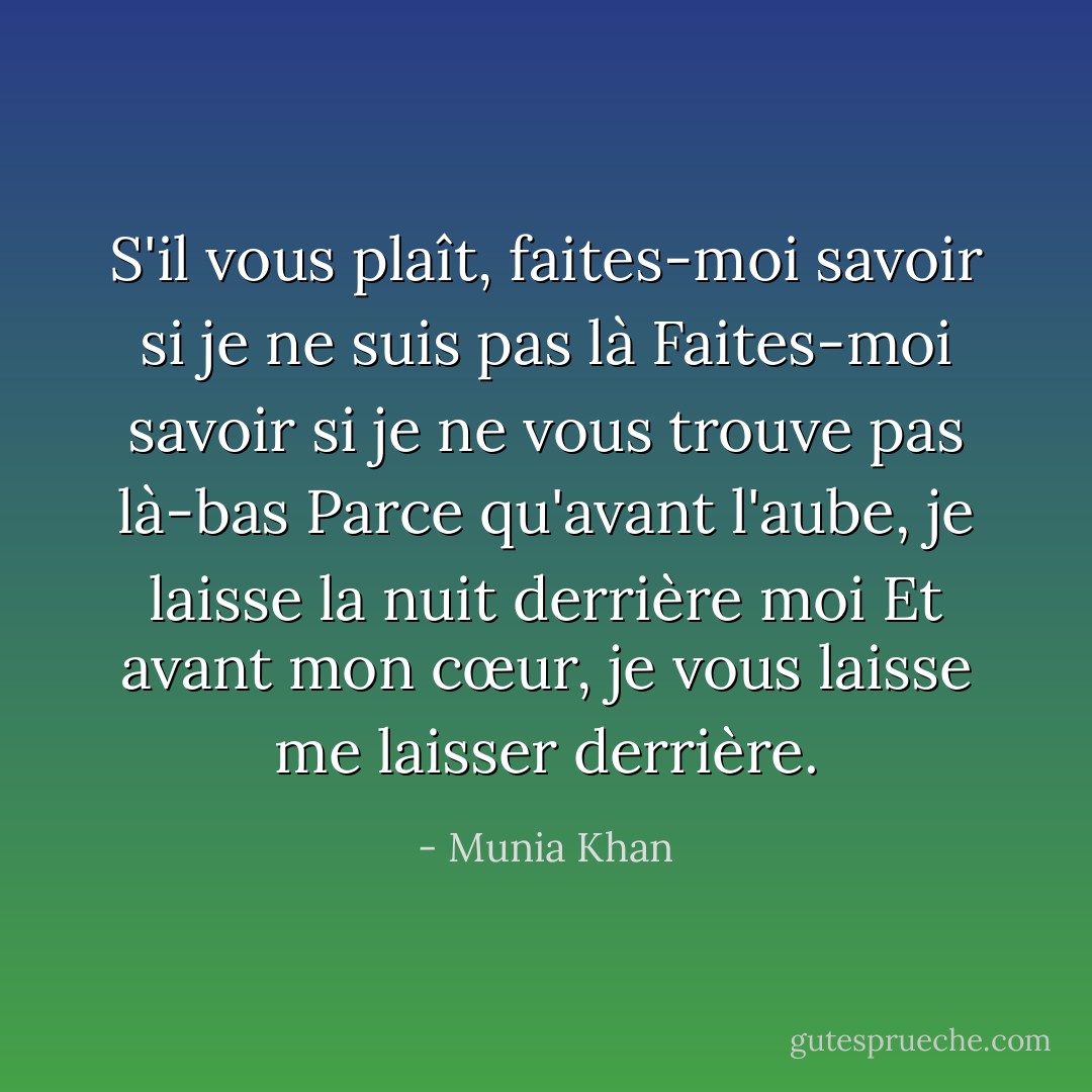 S'il vous plaît, faites-moi savoir si je ne suis pas là<br />Faites-moi savoir si je ne vous trouve pas là-bas<br />Parce qu'avant l'aube, je laisse la nuit derrière moi<br />Et avant mon cœur, je vous laisse me laisser derrière. - Munia Khan
