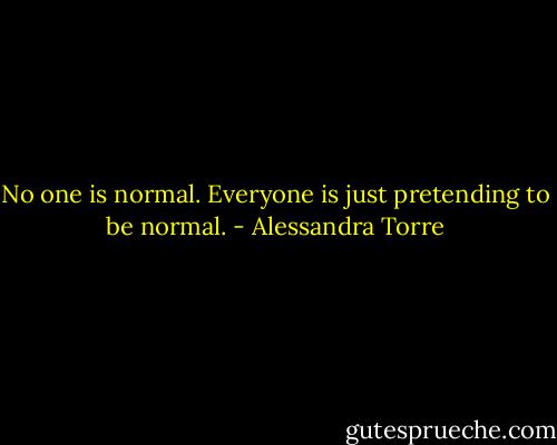 No one is normal. Everyone is just pretending to be normal. - Alessandra Torre