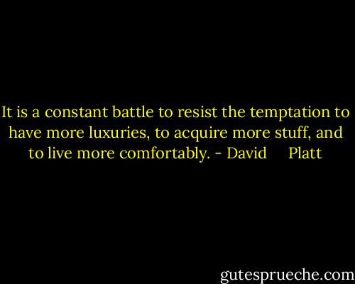 It is a constant battle to resist the temptation to have more luxuries, to acquire more stuff, and to live more comfortably. - David     Platt