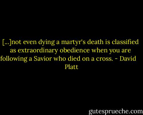[...]not even dying a martyr's death is classified as extraordinary obedience when you are following a Savior who died on a cross. - David     Platt