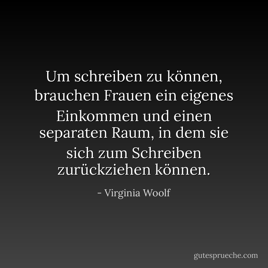 Um schreiben zu können, brauchen Frauen ein eigenes Einkommen und einen separaten Raum, in dem sie sich zum Schreiben zurückziehen können. - Virginia Woolf<