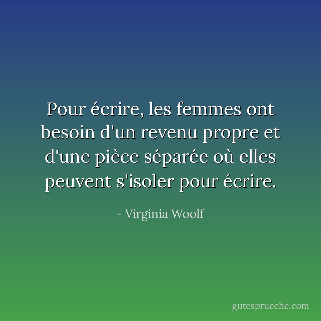 Pour écrire, les femmes ont besoin d'un revenu propre et d'une pièce séparée où elles peuvent s'isoler pour écrire. - Virginia Woolf