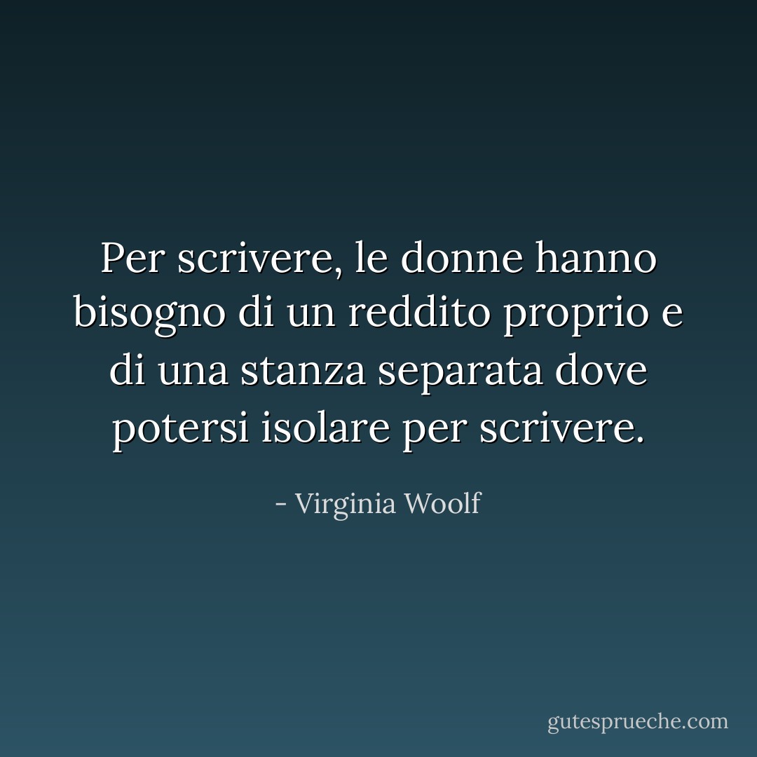 Per scrivere, le donne hanno bisogno di un reddito proprio e di una stanza separata dove potersi isolare per scrivere. - Virginia Woolf