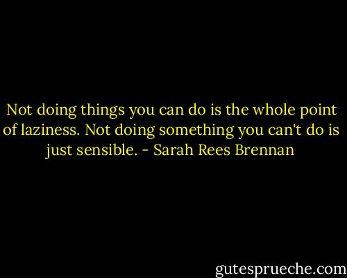 Not doing things you can do is the whole point of laziness. Not doing something you can't do is just sensible. - Sarah Rees Brennan