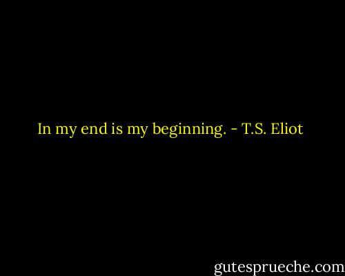 In my end is my beginning. - T.S. Eliot