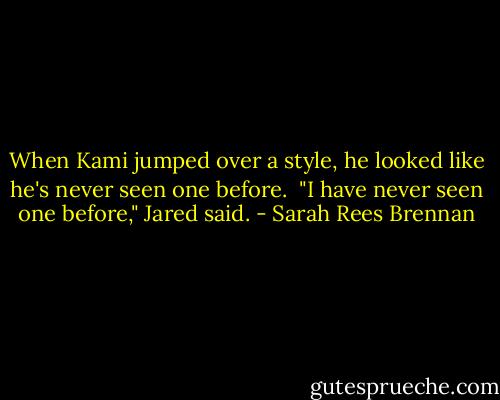 When Kami jumped over a style, he looked like he's never seen one before. <br />"I have never seen one before," Jared said. - Sarah Rees Brennan