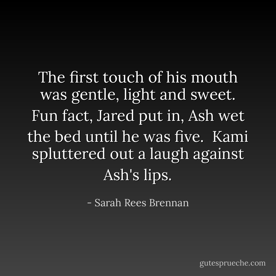 The first touch of his mouth was gentle, light and sweet.<br /><i>Fun fact,</i> Jared put in, <i>Ash wet the bed until he was five.</i> <br />Kami spluttered out a laugh against Ash's lips. - Sarah Rees Brennan