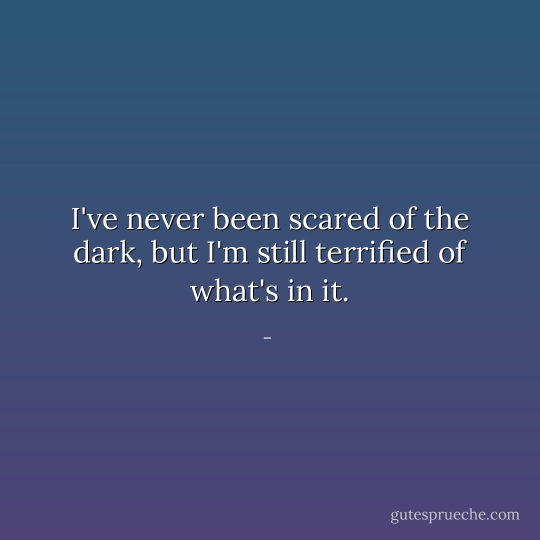 I've never been scared of the dark, but I'm still terrified of what's in it. - 