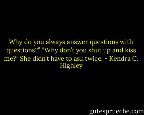 Why do you always answer questions with questions?”<br />“Why don’t you shut up and kiss me?”<br />She didn’t have to ask twice. - Kendra C. Highley