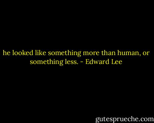 he looked like something more than human, or something less. - Edward Lee