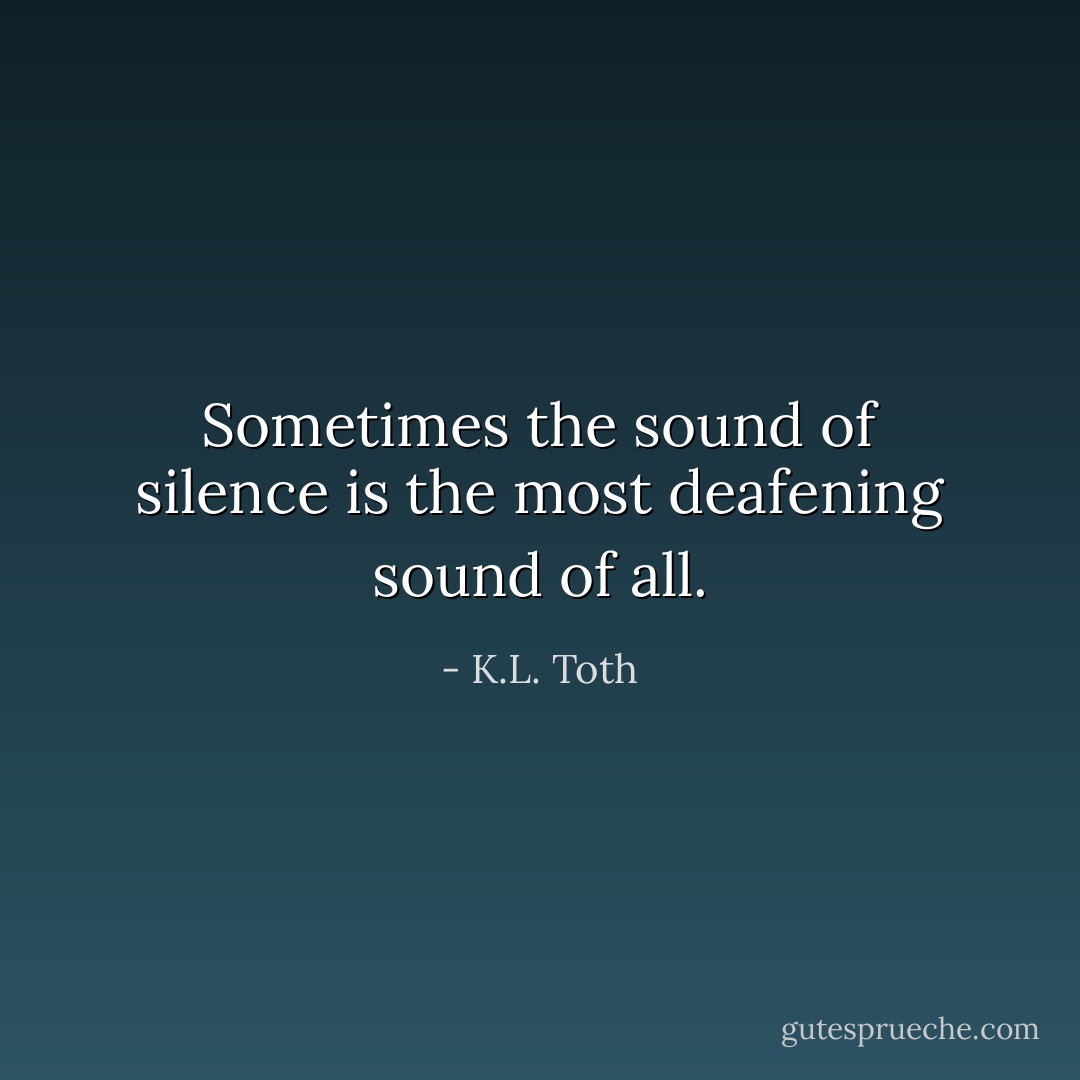 Sometimes the sound of silence is the most deafening sound of all. - K.L. Toth