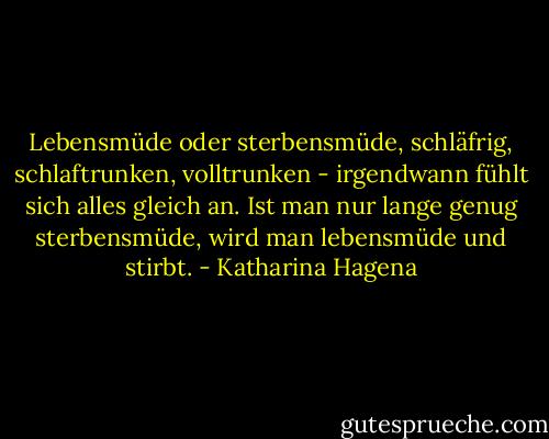 Lebensmüde oder sterbensmüde, schläfrig, schlaftrunken, volltrunken - irgendwann fühlt sich alles gleich an. Ist man nur lange genug sterbensmüde, wird man lebensmüde und stirbt. - Katharina Hagena