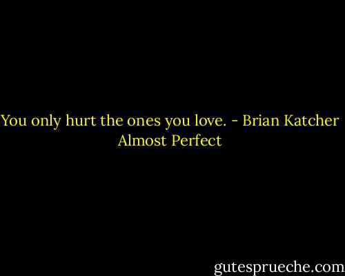 You only hurt the ones you love. - Brian Katcher Almost Perfect