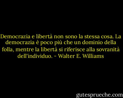 Democrazia e libertà non sono la stessa cosa. La democrazia è poco più che un dominio della folla, mentre la libertà si riferisce alla sovranità dell'individuo. - Walter E. Williams