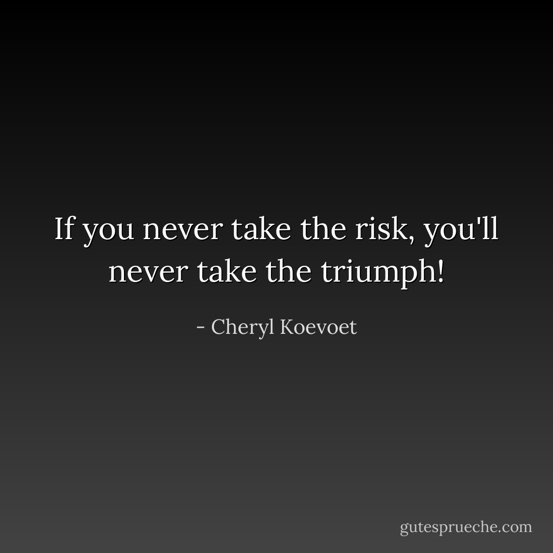 If you never take the risk, you'll never take the triumph! - Cheryl Koevoet