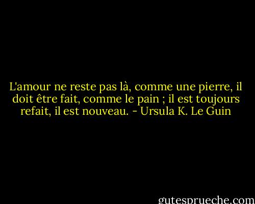 L'amour ne reste pas là, comme une pierre, il doit être fait, comme le pain ; il est toujours refait, il est nouveau. - Ursula K. Le Guin