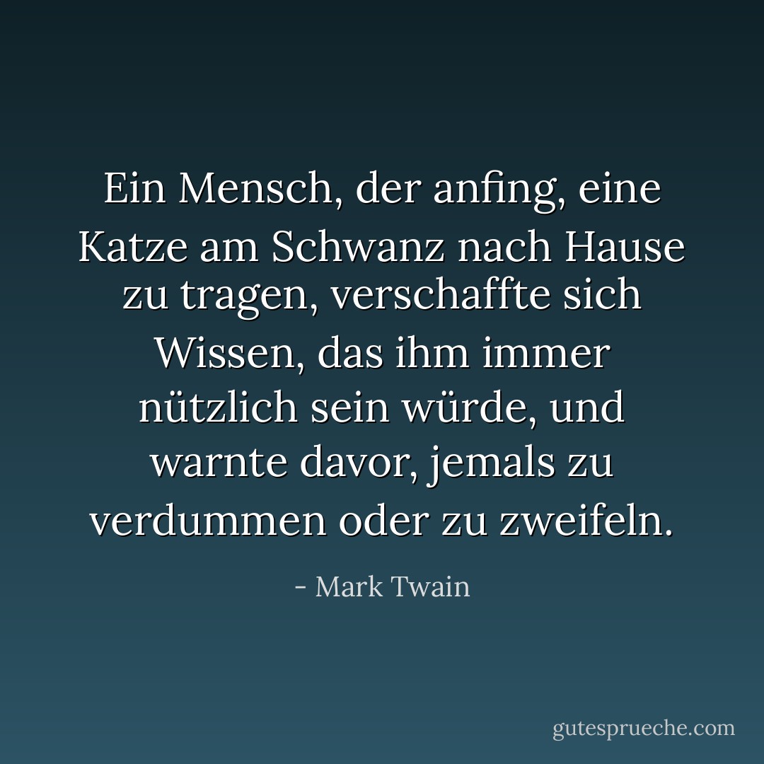 Ein Mensch, der anfing, eine Katze am Schwanz nach Hause zu tragen, verschaffte sich Wissen, das ihm immer nützlich sein würde, und warnte davor, jemals zu verdummen oder zu zweifeln. - Mark Twain<