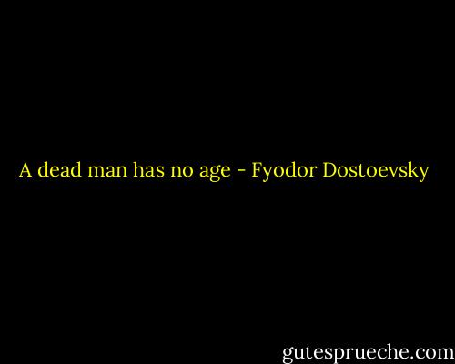 A dead man has no age - Fyodor Dostoevsky