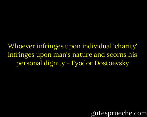 Whoever infringes upon individual 'charity' infringes upon man's nature and scorns his personal dignity - Fyodor Dostoevsky