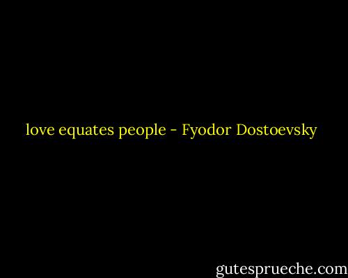love equates people - Fyodor Dostoevsky