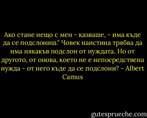Ако стане нещо с мен - казваше, - има къде да се подслониш." Човек наистина трябва да има някакъв подслон от нуждата. Но от другото, от онова, което не е непосредствена нужда - от него къде да се подслони? - Albert Camus