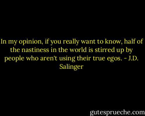 In my opinion, if you really want to know, half of the nastiness in the world is stirred up by people who aren't using their true egos. - J.D. Salinger