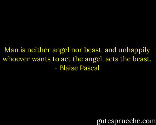 Man is neither angel nor beast, and unhappily whoever wants to act the angel, acts the beast. - Blaise Pascal