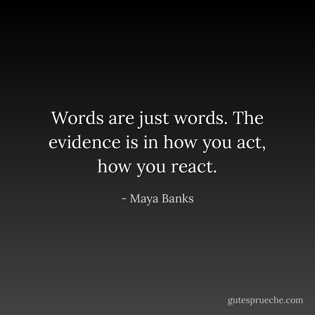 Words are just words. The evidence is in how you act, how you react. - Maya Banks