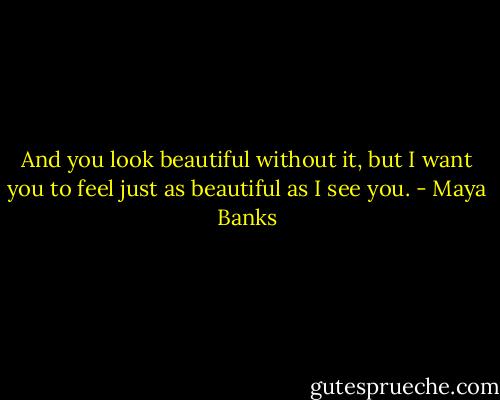 And you look beautiful without it, but I want you to feel just as beautiful as I see you. - Maya Banks