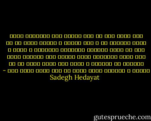 أنا أكتب فقط من أجل حاجتي إلي الكتابة التي صارت ضرورية لي ، أنا محتاج ، محتاج أكثر من ذي قبل أن أربط أفكاري بموجودي الخيالي ، بظلي ، هذا الظل المشئوم الذي ينحني علي الحائط أمام السراج ذي الفتيل و يبدو أنه يقرأ بدقة كل ما أكتبه و يتجرعه ،هذا الظل لا ريب يفهم أفضل مني - Sadegh Hedayat
