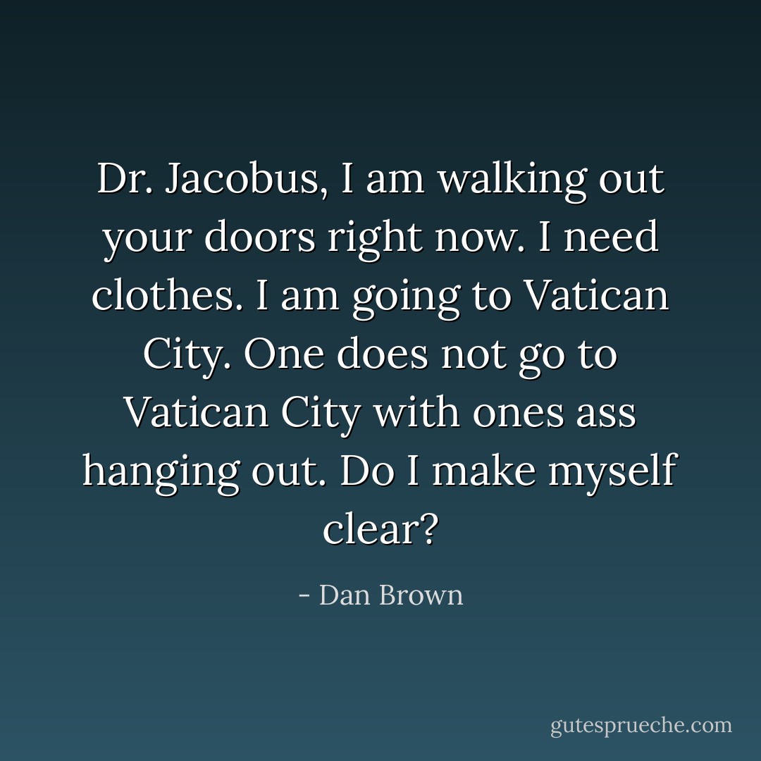 Dr. Jacobus, I am walking out your doors right now. I need clothes. I am going to Vatican City. One does not go to Vatican City with ones ass hanging out. Do I make myself clear? - Dan Brown