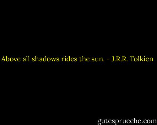 Above all shadows rides the sun. - J.R.R. Tolkien