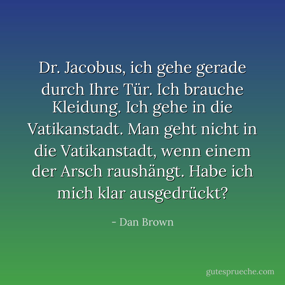Dr. Jacobus, ich gehe gerade durch Ihre Tür. Ich brauche Kleidung. Ich gehe in die Vatikanstadt. Man geht nicht in die Vatikanstadt, wenn einem der Arsch raushängt. Habe ich mich klar ausgedrückt? - Dan Brown<