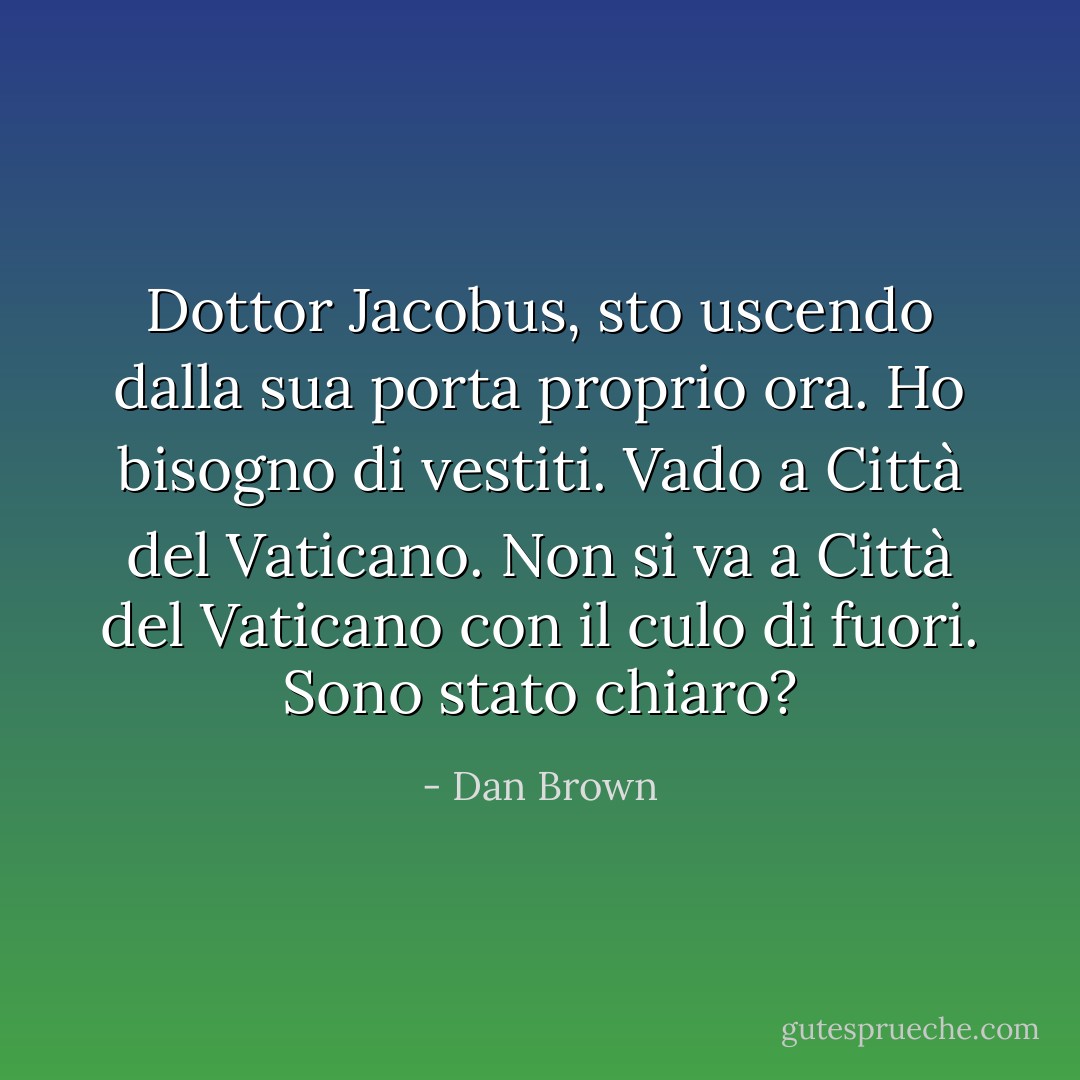 Dottor Jacobus, sto uscendo dalla sua porta proprio ora. Ho bisogno di vestiti. Vado a Città del Vaticano. Non si va a Città del Vaticano con il culo di fuori. Sono stato chiaro? - Dan Brown