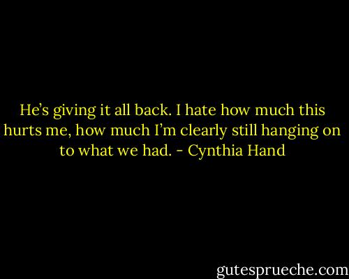 He’s giving it all back. I hate how much this hurts me, how much I’m clearly still hanging on to what we had. - Cynthia Hand