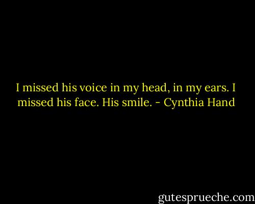 I missed his voice in my head, in my ears. I missed his face. His smile. - Cynthia Hand