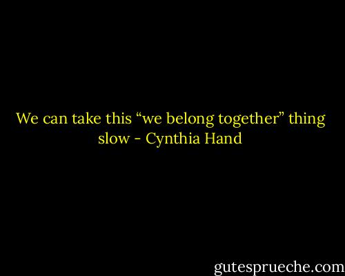 We can take this “we belong together” thing slow - Cynthia Hand