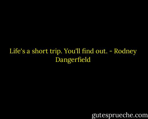 Life's a short trip. You'll find out. - Rodney Dangerfield