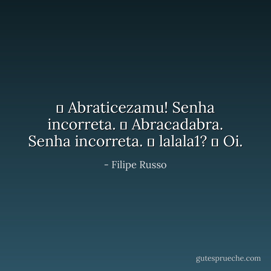 ― Abraticezamu!<br />Senha incorreta.<br />― Abracadabra.<br />Senha incorreta.<br />― lalala1?<br />― Oi. - Filipe Russo